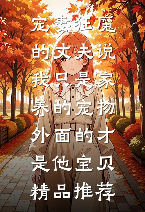 宠妻狂魔的丈夫说我只是家养的宠物，外面的才是他宝贝精品推荐