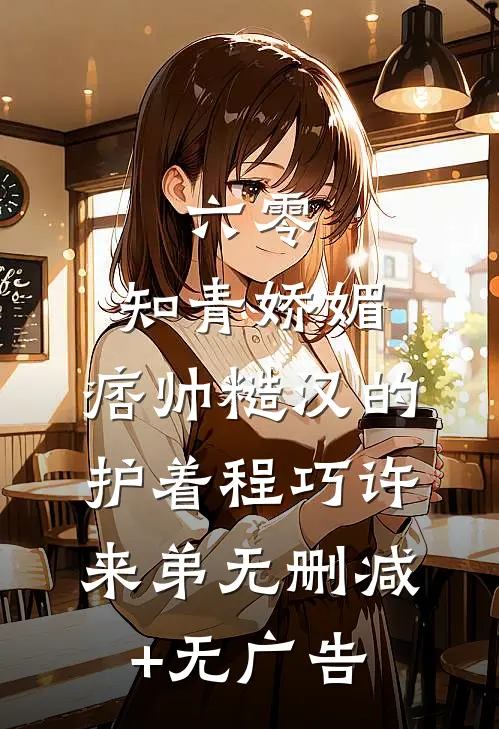 六零：知青娇媚，痞帅糙汉的护着程巧许来弟无删减+无广告