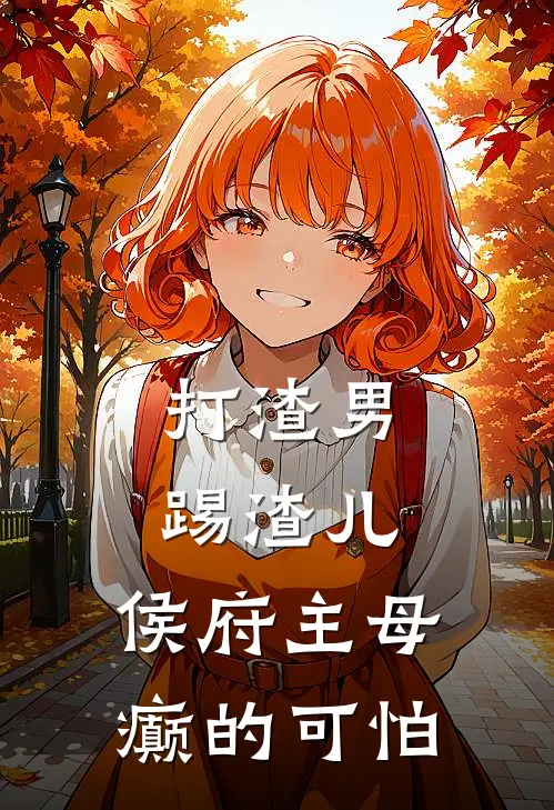 打渣男,踢渣儿,侯府主母癫的可怕娑娜