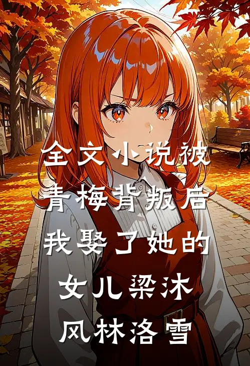 全文小说被青梅背叛后，我娶了她的女儿梁沐风林洛雪