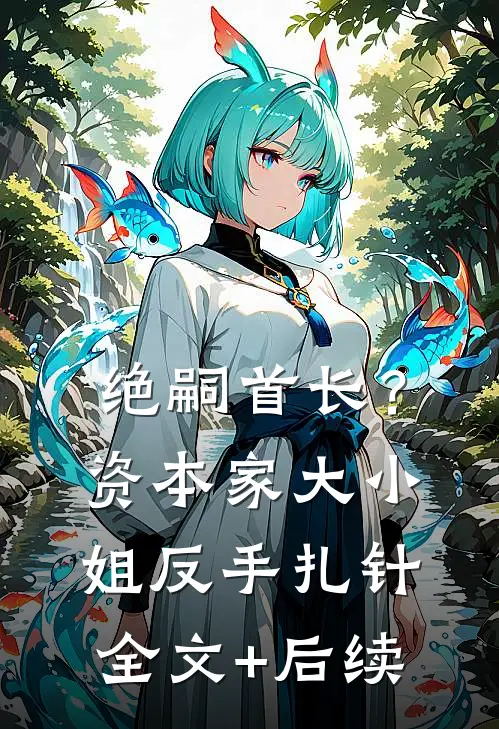 绝嗣首长？资本家大小姐反手扎针全文+后续