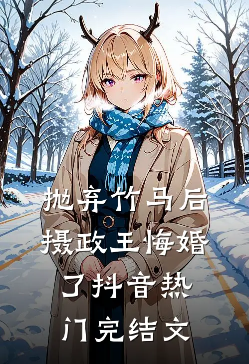 抛弃竹马后，摄政王悔婚了抖音热门完结文