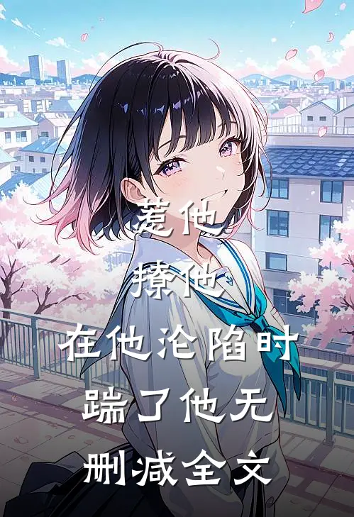 惹他，撩他，在他沦陷时踹了他无删减全文