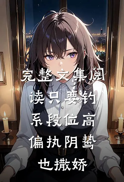 完整文集阅读只要钓系段位高，偏执阴鸷也撒娇