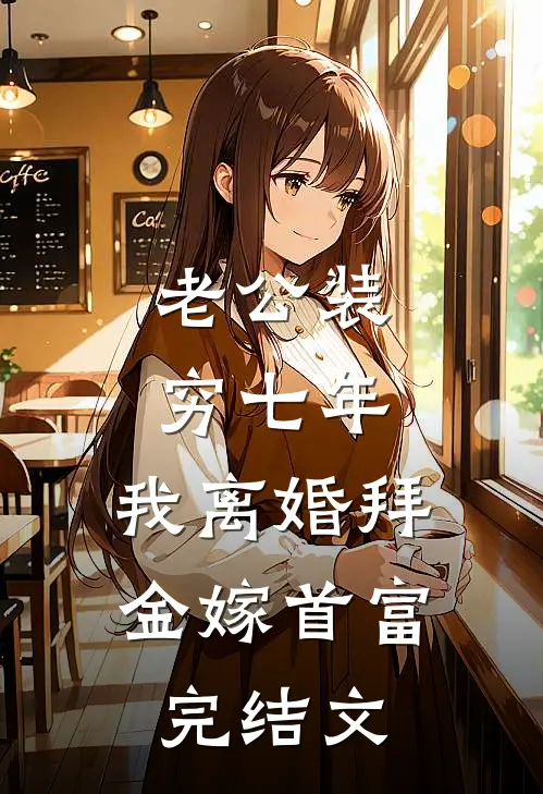老公装穷七年，我离婚拜金嫁首富完结文