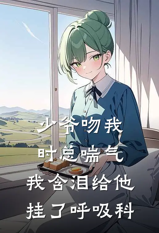 少爷吻我时总喘气，我含泪给他挂了呼吸科