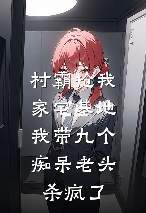 村霸抢我家宅基地，我带九个痴呆老头杀疯了