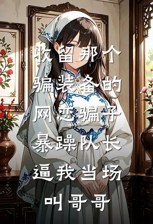 收留那个骗装备的网恋骗子，暴躁队长逼我当场叫哥哥