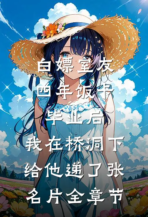 白嫖室友四年饭卡，毕业后，我在桥洞下给他递了张名片全章节