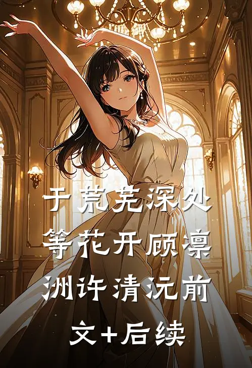 于荒芜深处等花开顾凛洲许清沅前文+后续