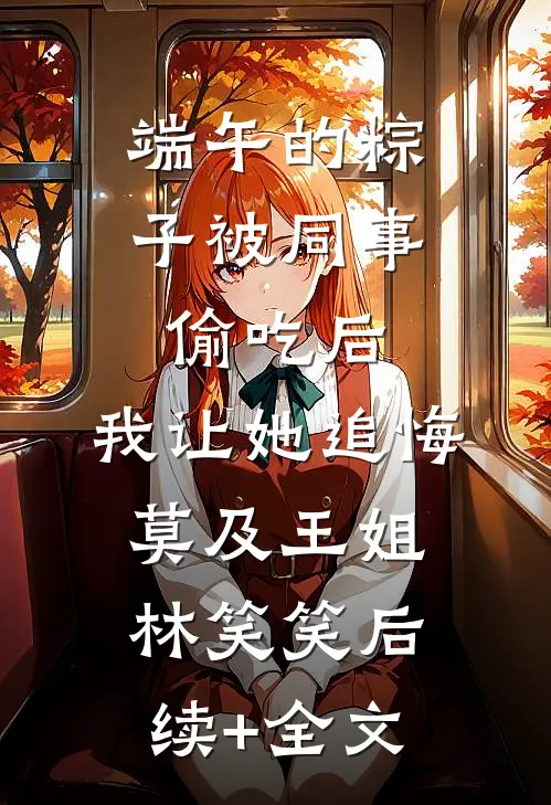 端午的粽子被同事偷吃后，我让她追悔莫及王姐林笑笑后续+全文