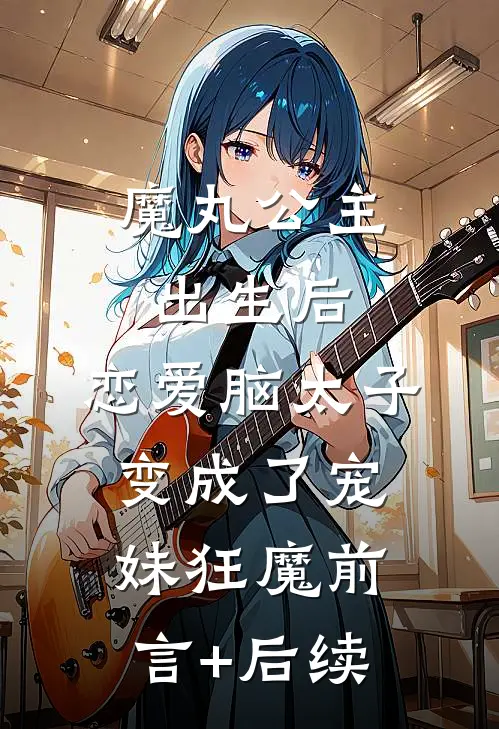 魔丸公主出生后，恋爱脑太子变成了宠妹狂魔前言+后续