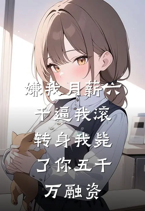 嫌我月薪六千逼我滚，转身我毙了你五千万融资