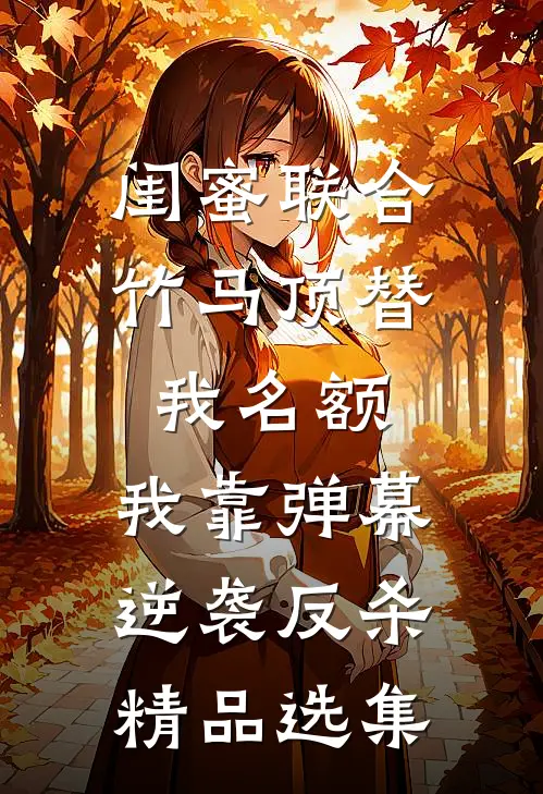 闺蜜联合竹马顶替我名额，我靠弹幕逆袭反杀精品选集