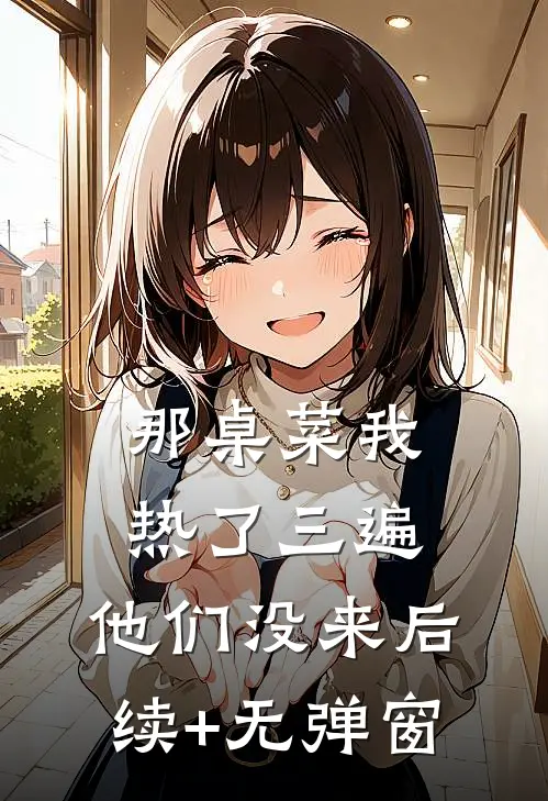 那桌菜我热了三遍，他们没来后续+无弹窗