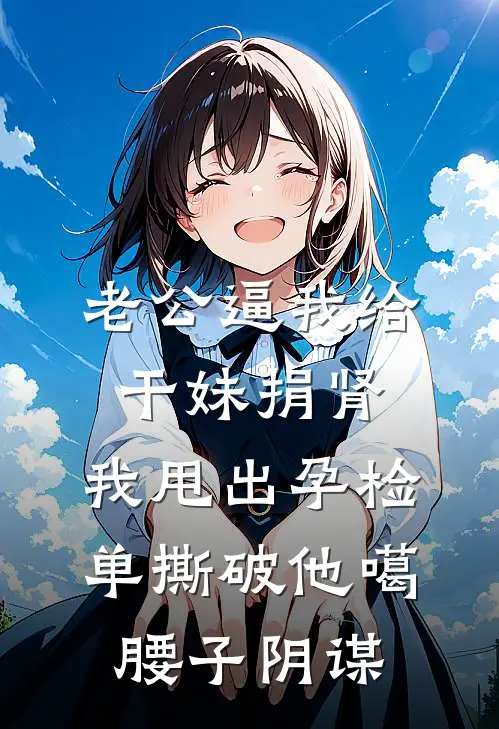 老公逼我给干妹捐肾，我甩出孕检单撕破他噶腰子阴谋