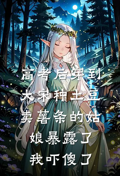 高考后穿到大宋种土豆，卖薯条的姑娘暴露了，我吓傻了