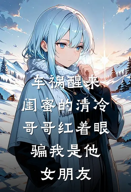 车祸醒来，闺蜜的清冷哥哥红着眼，骗我是他女朋友