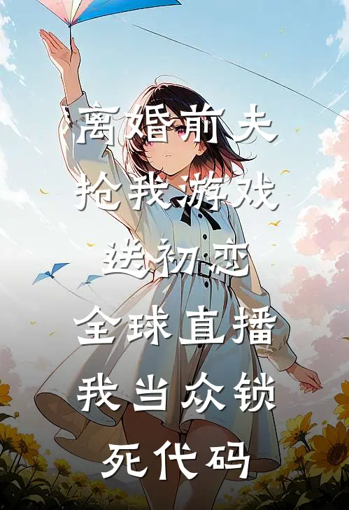 离婚前夫抢我游戏送初恋，全球直播我当众锁死代码