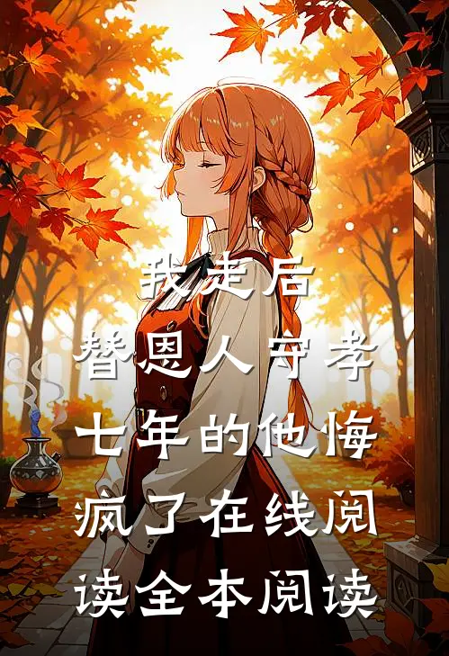 我走后，替恩人守孝七年的他悔疯了在线阅读全本阅读