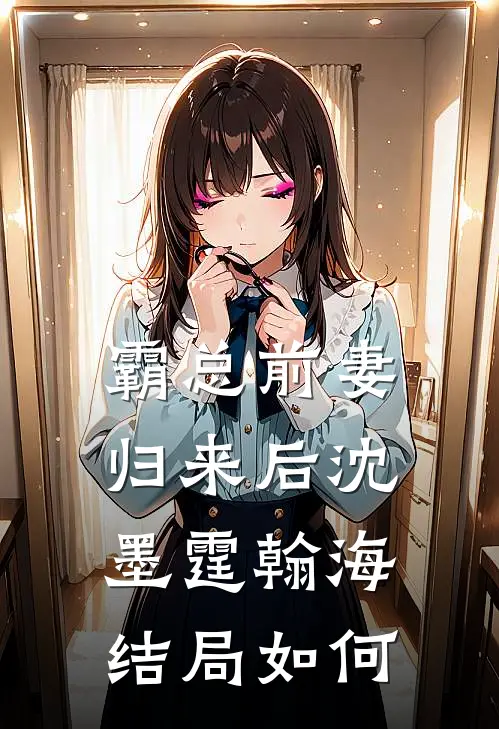 霸总前妻归来后沈墨霆翰海结局如何