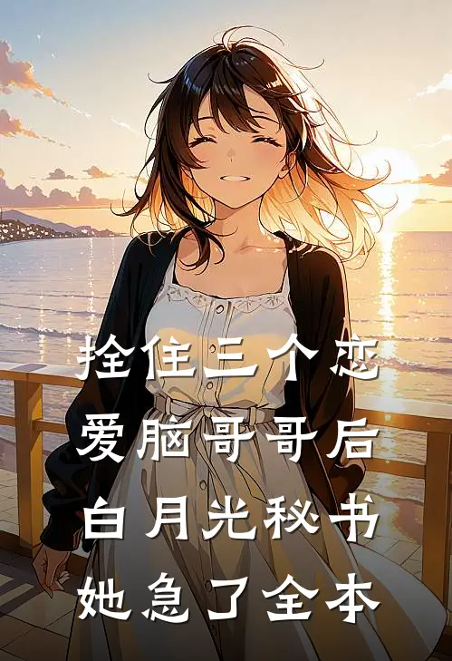 拴住三个恋爱脑哥哥后，白月光秘书她急了全本