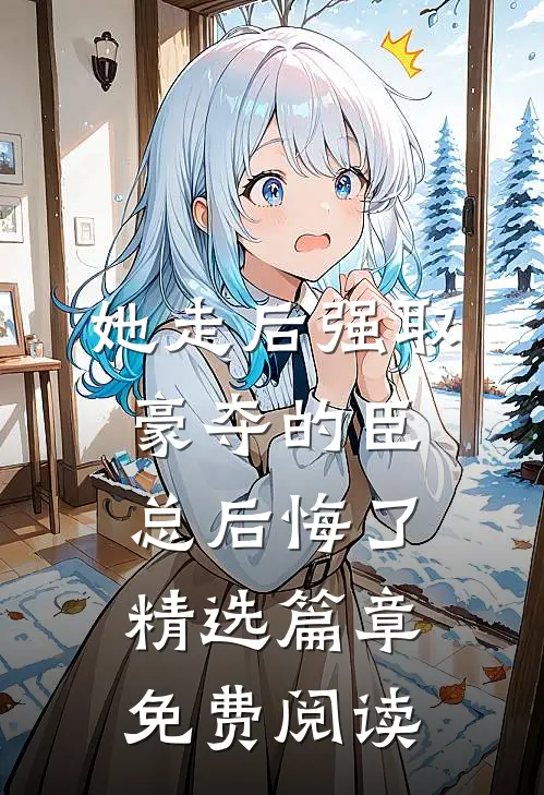 她走后强取豪夺的臣总后悔了精选篇章免费阅读