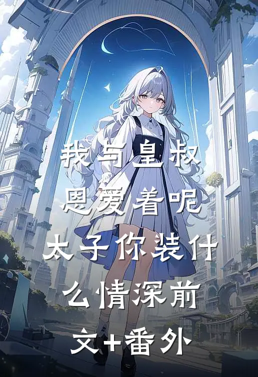我与皇叔恩爱着呢，太子你装什么情深前文+番外