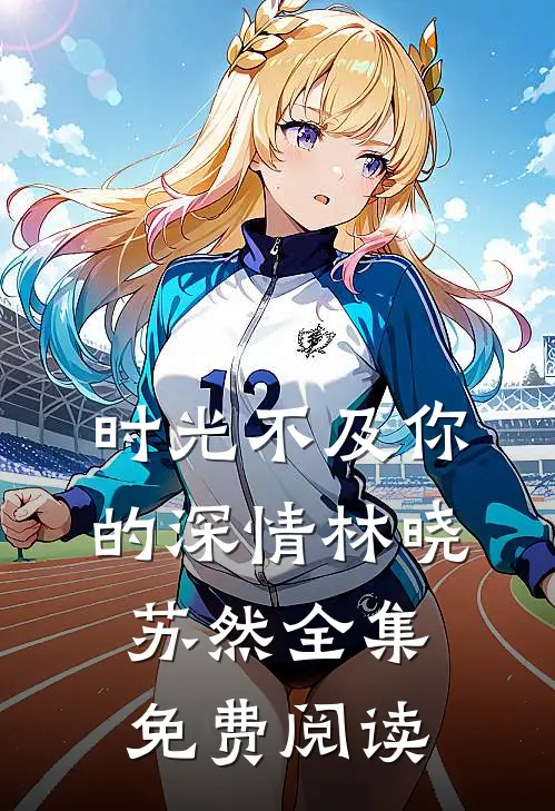 时光不及你的深情林晓苏然 全集免费阅读