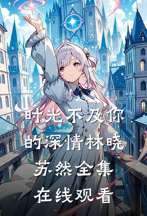 时光不及你的深情林晓苏然 全集在线观看
