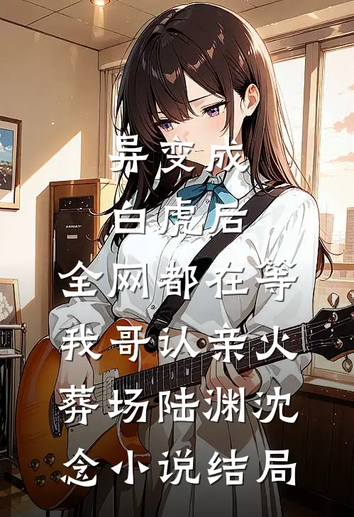 异变成白虎后，全网都在等我哥认亲火葬场陆渊沈念小说结局