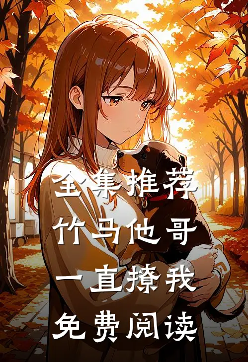 全集推荐竹马他哥一直撩我免费阅读