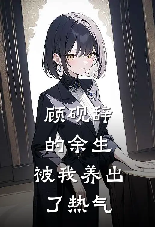 顾砚辞的余生，被我养出了热气