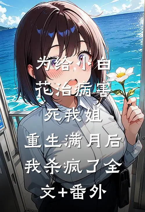 为给小白花治病害死我姐，重生满月后我杀疯了全文+番外