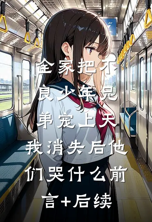 全家把不良少年兄弟宠上天，我消失后他们哭什么前言+后续