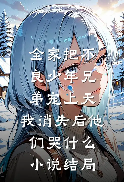 全家把不良少年兄弟宠上天，我消失后他们哭什么小说结局