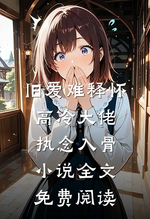 旧爱难释怀，高冷大佬执念入骨小说全文免费阅读