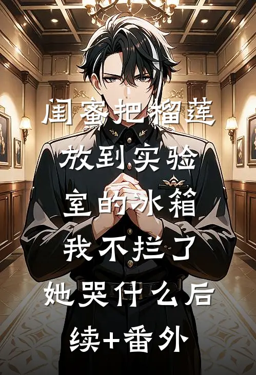 闺蜜把榴莲放到实验室的冰箱我不拦了，她哭什么后续+番外