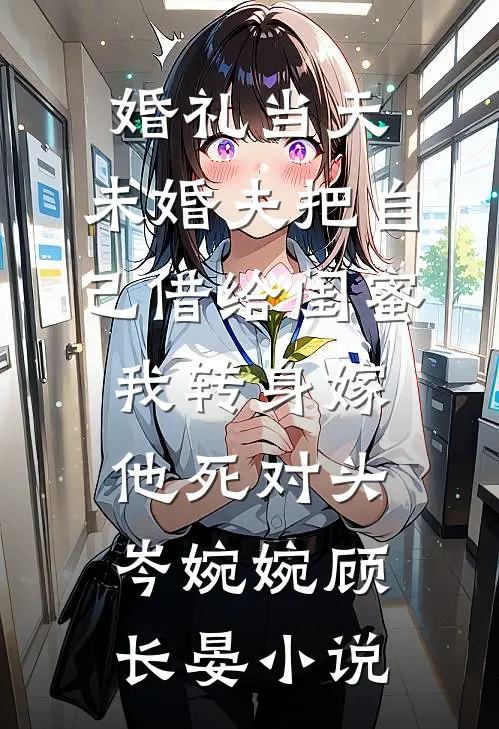 婚礼当天，未婚夫把自己借给闺蜜，我转身嫁他死对头岑婉婉顾长晏小说