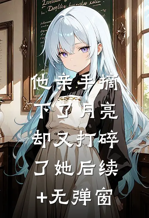 他亲手摘下了月亮，却又打碎了她后续+无弹窗