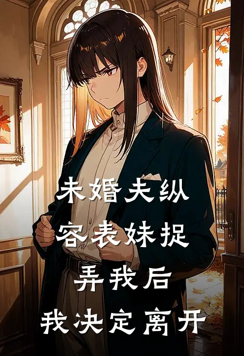 未婚夫纵容表妹捉弄我后,我决定离开他