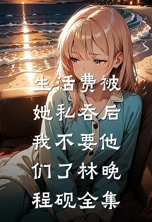 生活费被她私吞后，我不要他们了林晚程砚全集