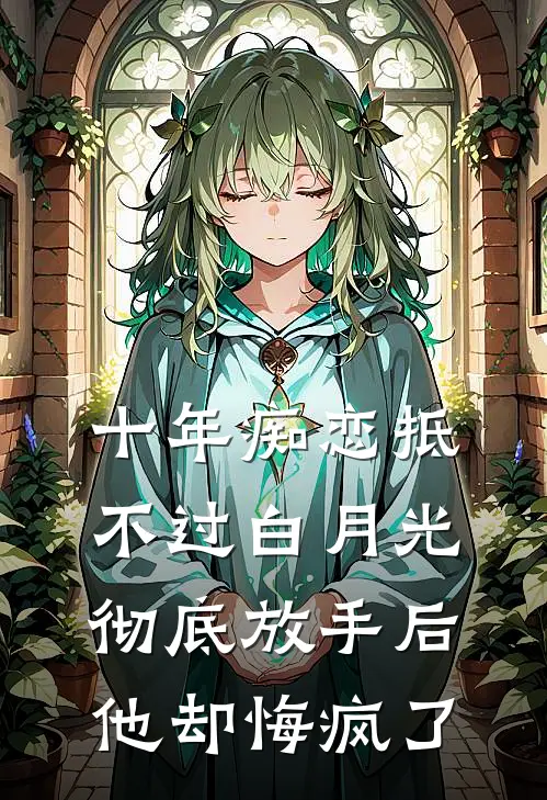 十年痴恋抵不过白月光，彻底放手后他却悔疯了