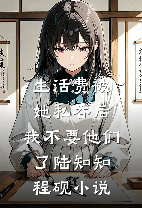 生活费被她私吞后，我不要他们了陆知知程砚小说