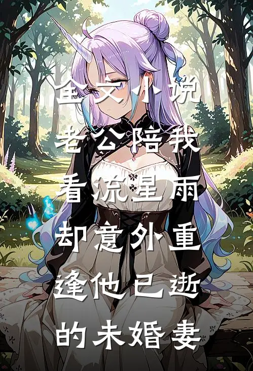 全文小说老公陪我看流星雨，却意外重逢他已逝的未婚妻