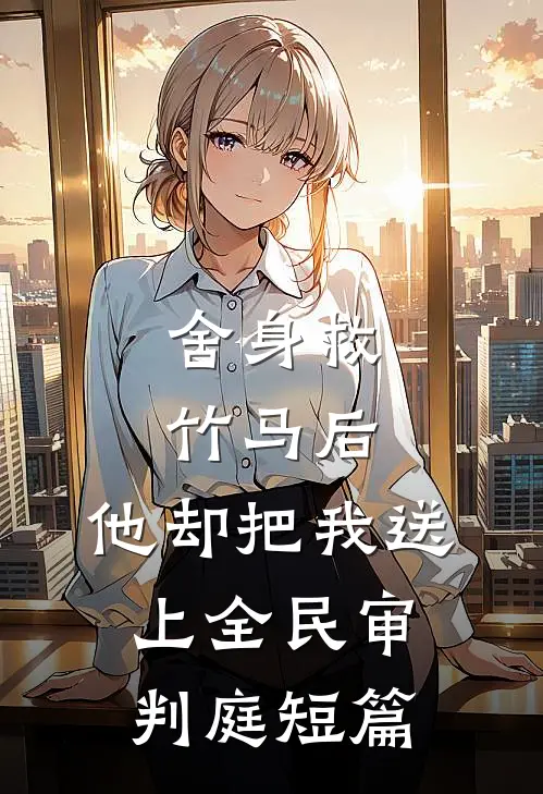 舍身救竹马后，他却把我送上全民审判庭短篇