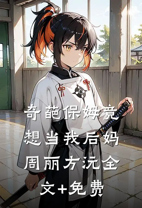 奇葩保姆竟想当我后妈周丽方沅全文+免费