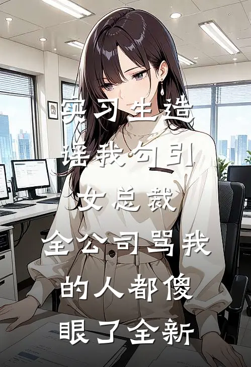 实习生造谣我勾引女总裁，全公司骂我的人都傻眼了全新
