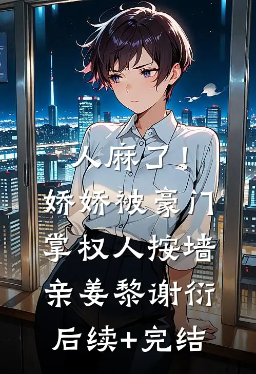 人麻了！娇娇被豪门掌权人按墙亲姜黎谢衍后续+完结