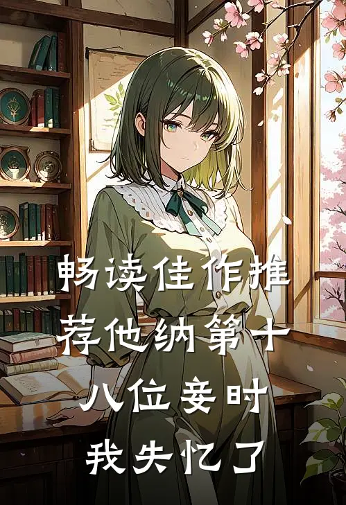 畅读佳作推荐他纳第十八位妾时，我失忆了